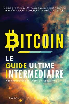 Bitcoin: Le Guide Ultime Intermédiaire pour Apprendre et Investir dans le Bitcoin by James C. Anderson