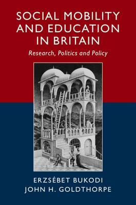 Social Mobility and Education in Britain: Research, Politics and Policy by John H. Goldthorpe, Erzsébet Bukodi