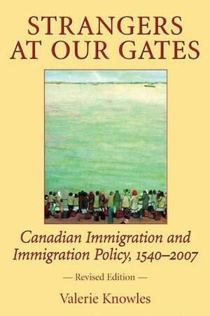 Strangers at Our Gates: Canadian Immigration and Immigration Policy, 1540-2006 by Valerie Knowles