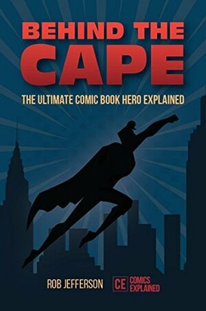 Behind the Cape: The Ultimate Comic Book Hero Explained by Benny Potter, Rob Jefferson