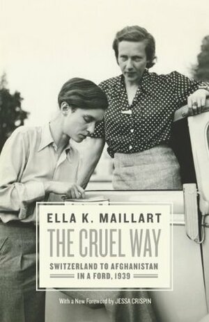 The Cruel Way: Switzerland to Afghanistan in a Ford, 1939 by Jessa Crispin, Ella Maillart