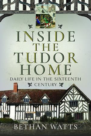 Inside the Tudor Home: Daily Life in the Sixteenth Century by Bethan Watts