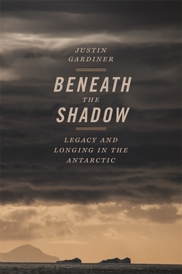 Beneath the Shadow: Legacy and Longing in the Antarctic by Justin Gardiner