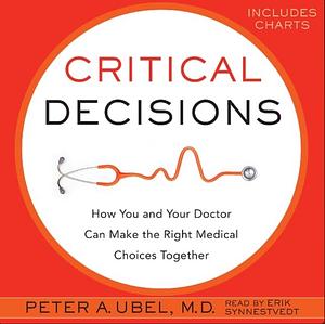 Critical Decisions: How You and Your Doctor Can Make the Right Medical Choices Together by Peter A. Ubel