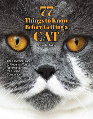 77 Things to Know Before Getting a Cat: The Essential Guide to Preparing Your Family and Home for a Feline Companion by Susan Ewing