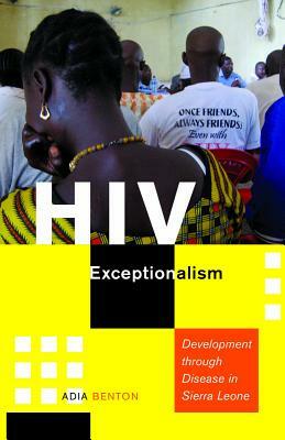 HIV Exceptionalism: Development Through Disease in Sierra Leone by Adia Benton