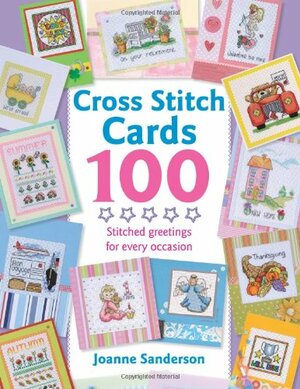 Cross Stitch Cards 100: Stitched Greetings for Every Occasion by Joanne Sanderson