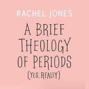 A Brief Theology of Periods (Yes, Really): An Adventure for the Curious Into Bodies, Womanhood, Time, Pain and Purpose—And How to Have a Better Time of the Month by Rachel Jones