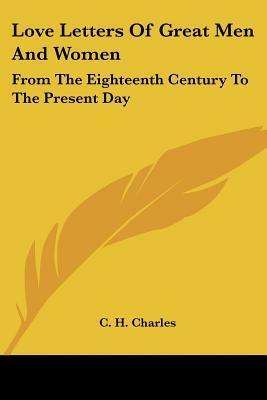 Love Letters Of Great Men And Women: From The Eighteenth Century To The Present Day by C.H. Charles
