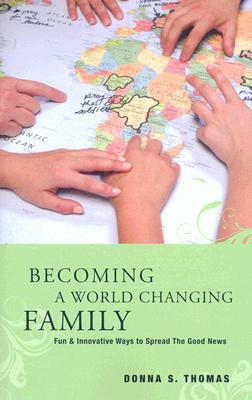 Becoming a World Changing Family: Fun & Innovative Ways to Spread the Good News by Donna Thomas