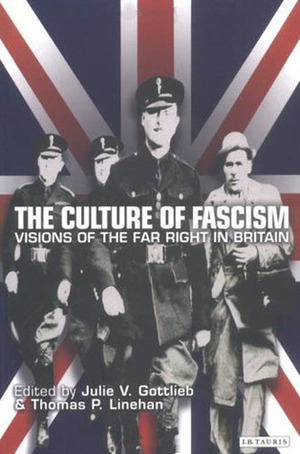 The Culture of Fascism: Visions of the Far Right in Britain by Thomas P. Linehan, Julie V. Gottlieb