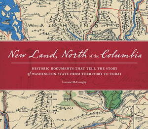 New Land, North of the Columbia: Historic Documents That Tell the Story of Washington State from Territory to Today by Lorraine McConaghy