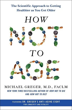 How Not to Age: The Scientific Approach to Getting Healthier as You Get Older by Michael Greger