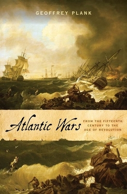 Atlantic Wars: From the Fifteenth Century to the Age of Revolution by Geoffrey Plank