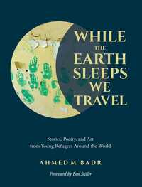 While the Earth Sleeps We Travel: Stories, Poetry, and Art from Refugee Youth Around the World by Ahmed M. Badr