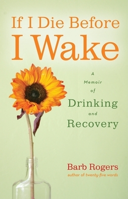 If I Die Before I Wake: A Memoir of Drinking and Recovery by Barb Rogers