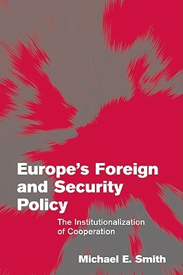 Europe's Foreign and Security Policy: The Institutionalization of Cooperation by Michael E. Smith