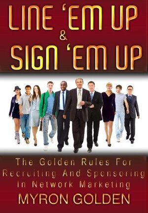 Line 'Em Up And Sign 'Em Up (The Golden Rules Of Recruiting And Sponsoring In MLM) by Myron Golden