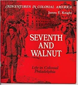 Seventh and Walnut: Life in Colonial Philadelphia by James E. Knight