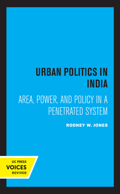 Urban Politics in India: Area, Power, and Policy in a Penetrated System by Rodney W. Jones
