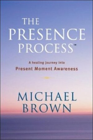 The Presence Process: A Healing Journey Into Present Moment Awareness by Michael Brown