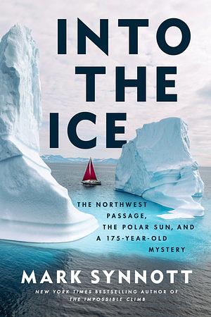 Into the Ice: The Northwest Passage, the Polar Sun, and a 175-Year-Old Mystery by Mark Synnott