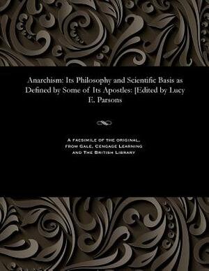 Anarchism: Its Philosophy and Scientific Basis as Defined by Some of Its Apostles: [edited by Lucy E. Parsons by Lucy E. Parsons