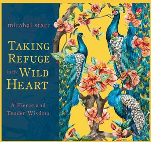 Taking Refuge in the Wild Heart: A Fierce and Tender Wisdom by Mirabai Starr