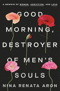 Good Morning, Destroyer of Men's Souls: A Memoir of Women, Addiction, and Love by Nina Renata Aron