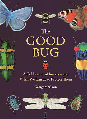 The Good Bug: A Celebration of Insects - and What We Can Do to Protect Them by George McGavin