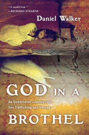 God in a Brothel: An Undercover Journey into Sex Trafficking and Rescue by Daniel Walker, Daniel Walker