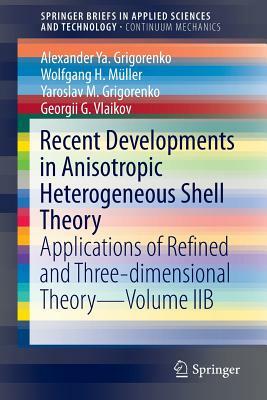 Recent Developments in Anisotropic Heterogeneous Shell Theory: Applications of Refined and Three-Dimensional Theory--Volume Iib by Yaroslav M. Grigorenko, Wolfgang H. Müller, Alexander Ya Grigorenko