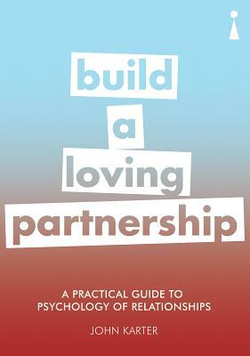A Practical Guide to the Psychology of Relationships: Build a Loving Partnership by John Karter