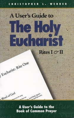 A User's Guide to the Holy Eucharist Rites I & II by Christopher L. Webber