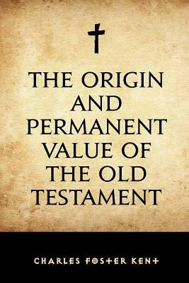 The Origin and Permanent Value of the Old Testament by Charles Foster Kent