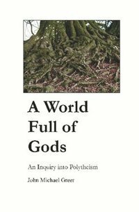 A World Full of Gods: An Inquiry Into Polytheism by John Michael Greer