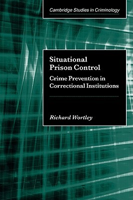 Situational Prison Control: Crime Prevention in Correctional Institutions by Richard Wortley