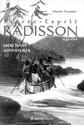 Pierre-Esprit Radisson: Volume 1: Merchant Adventurer, 1636-1701 by Martin Fournier