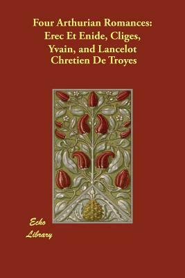 Four Arthurian Romances: Erec Et Enide, Cliges, Yvain, and Lancelot by Chrétien de Troyes