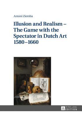 Illusion and Realism - The Game with the Spectator in Dutch Art 1580-1660 by Antoni Ziemba