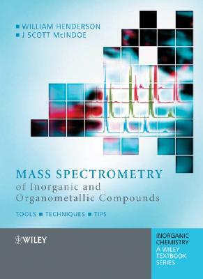 Mass Spectrometry of Inorganic and Organometallic Compounds: Tools - Techniques - Tips by William Henderson, J. Scott McIndoe