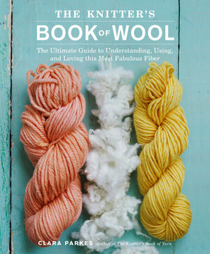 The Knitter's Book of Wool: The Ultimate Guide to Understanding, Using, and Loving this Most Fabulous Fiber by Clara Parkes