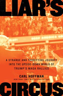 Liar's Circus: A Strange and Terrifying Journey Into the Upside-Down World of Trump's Maga Rallies by Carl Hoffman