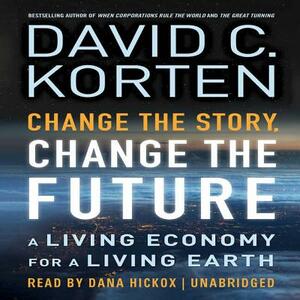 Change the Story, Change the Future: A Living Economy for a Living Earth by David C. Korten