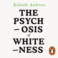 The Psychosis of Whiteness: Surviving the Insanity of a Racist World by Kehinde Andrews
