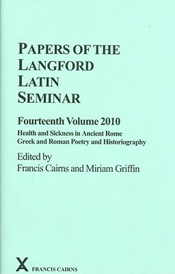 Papers of the Langford Latin Seminar, Fourteenth Volume, 2010: Health and Sickness in Ancient Rome; Greek and Roman Poetry and Historiography by 