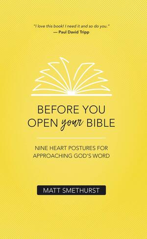 Before You Open Your Bible: Nine Heart Postures for Approaching God's Word by Matt Smethurst