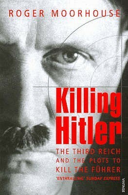 Killing Hitler: The Third Reich and the Plots Against the Fuhrer by Roger Moorhouse