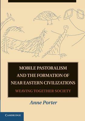 Mobile Pastoralism and the Formation of Near Eastern Civilizations: Weaving Together Society by Anne Porter