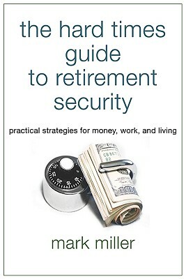 The Hard Times Guide to Retirement Security: Practical Strategies for Money, Work, and Living by Mark Miller